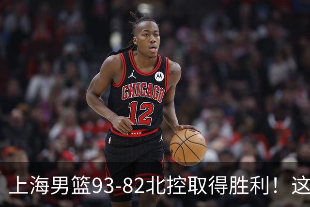 上海男篮93-82北控取得胜利！这三位球员表现出色助球队获胜