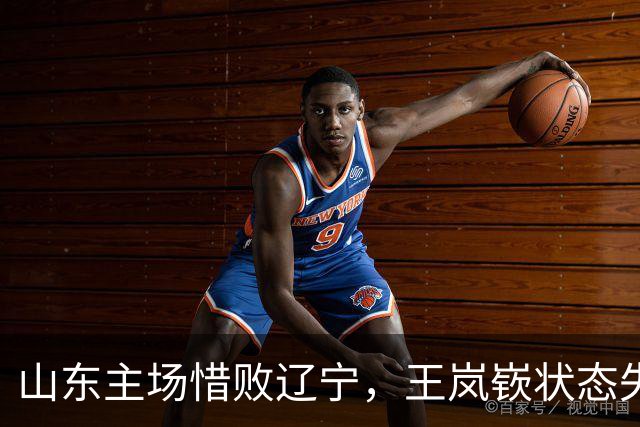 山东主场惜败辽宁，王岚嵚状态失常引热议